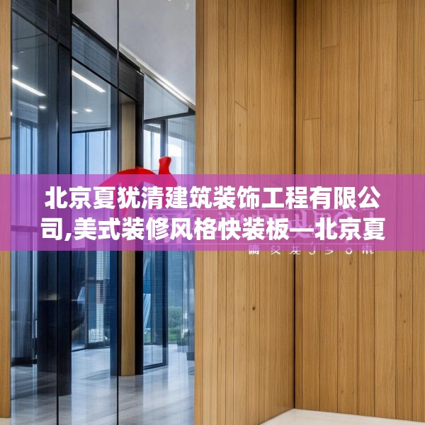 北京夏犹清建筑装饰工程有限公司,美式装修风格快装板—北京夏犹清建筑装饰工程有限公司328.a204b205c208fgy.215htyj