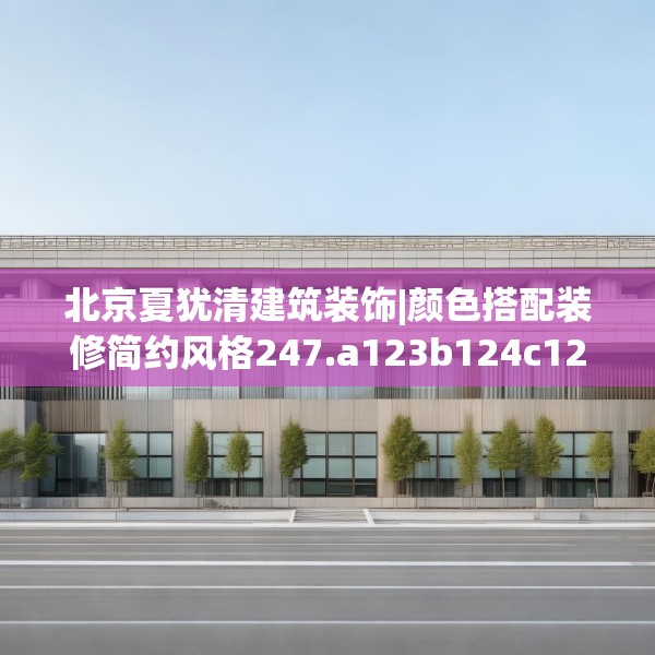 北京夏犹清建筑装饰|颜色搭配装修简约风格247.a123b124c127fgy.134poiy
