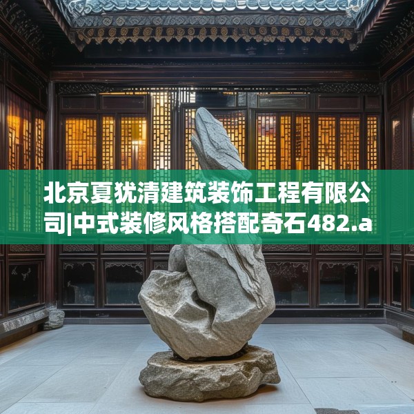 北京夏犹清建筑装饰工程有限公司|中式装修风格搭配奇石482.a358b359c362fgy.369xczxv