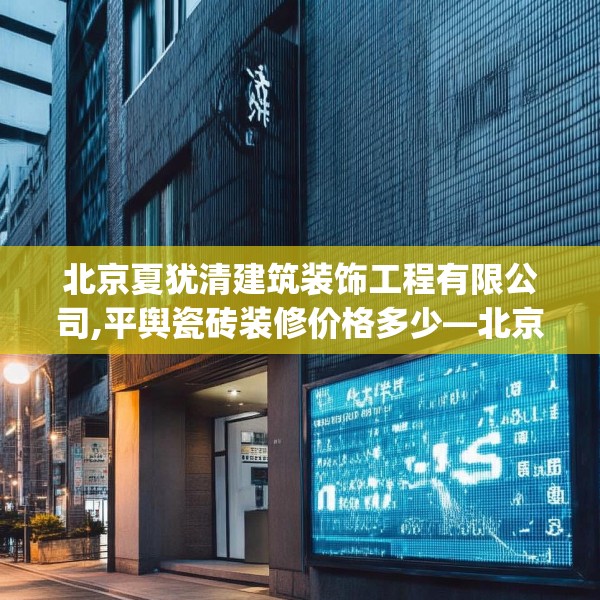 北京夏犹清建筑装饰工程有限公司,平舆瓷砖装修价格多少—北京夏犹清建筑装饰工程有限公司476.a352b353c356fgy.363wew