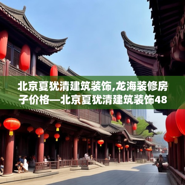 北京夏犹清建筑装饰,龙海装修房子价格—北京夏犹清建筑装饰487.a363b364c367fgy.374jhhj
