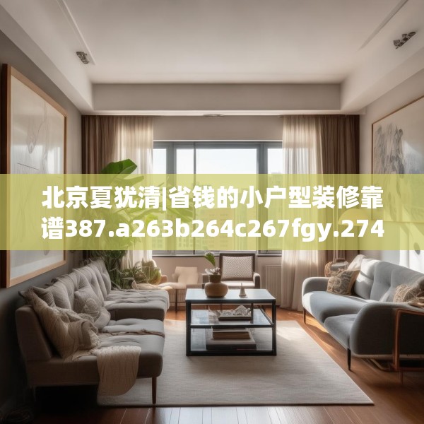 北京夏犹清|省钱的小户型装修靠谱387.a263b264c267fgy.274fghfd