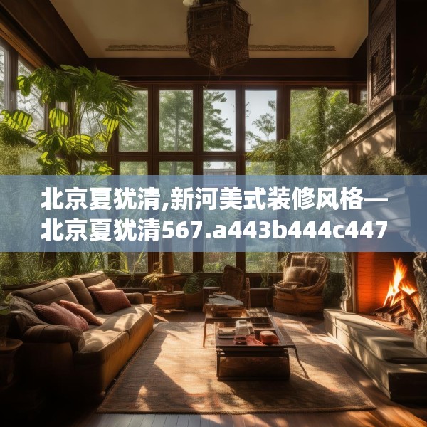 北京夏犹清,新河美式装修风格—北京夏犹清567.a443b444c447fgy.454fghfd