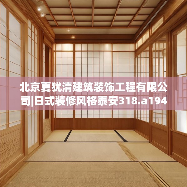 北京夏犹清建筑装饰工程有限公司|日式装修风格泰安318.a194b195c198fgy.205lkjl