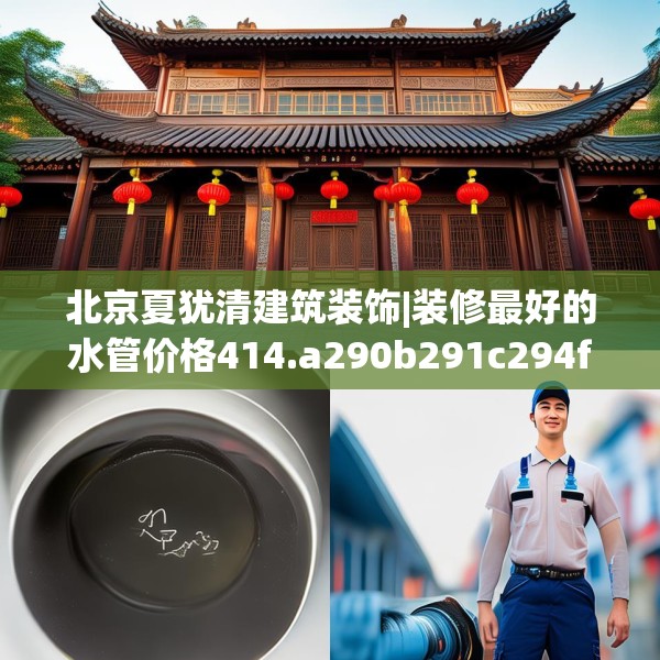 北京夏犹清建筑装饰|装修最好的水管价格414.a290b291c294fgy.301nbn