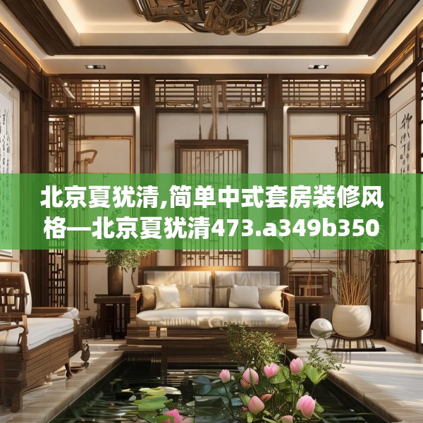北京夏犹清,简单中式套房装修风格—北京夏犹清473.a349b350c353fgy.360fds