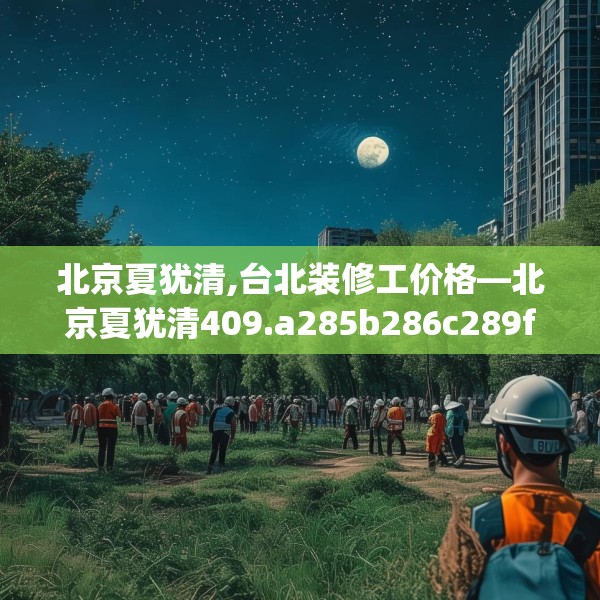 北京夏犹清,台北装修工价格—北京夏犹清409.a285b286c289fgy.296poiy