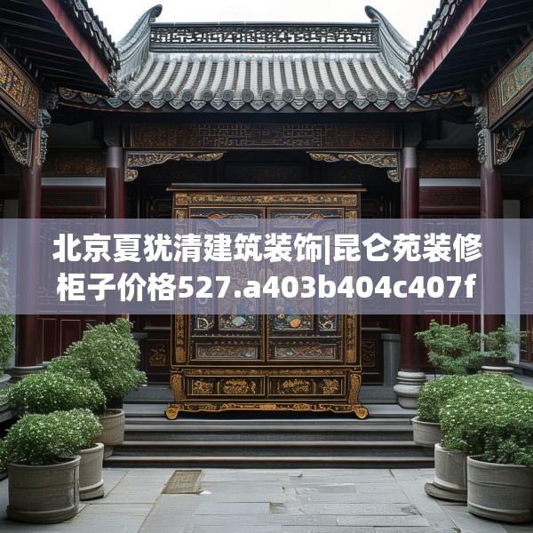 北京夏犹清建筑装饰|昆仑苑装修柜子价格527.a403b404c407fgy.414fds