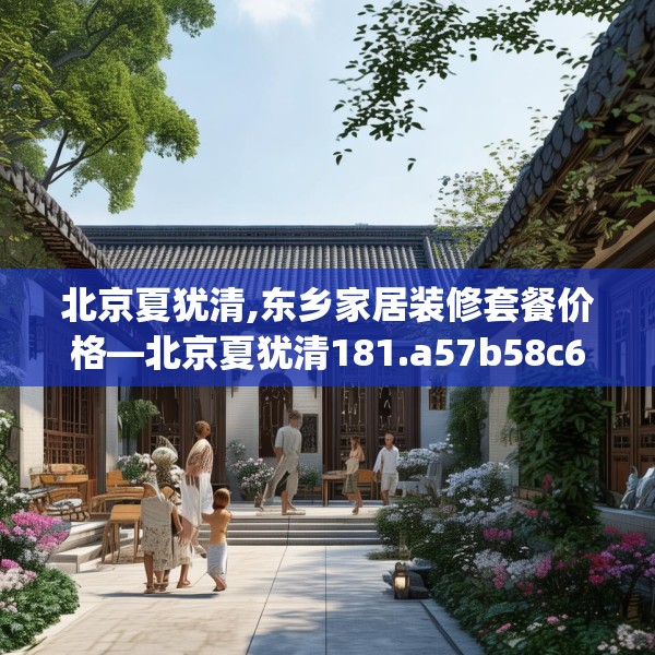 北京夏犹清,东乡家居装修套餐价格—北京夏犹清181.a57b58c61fgy.68jhhj