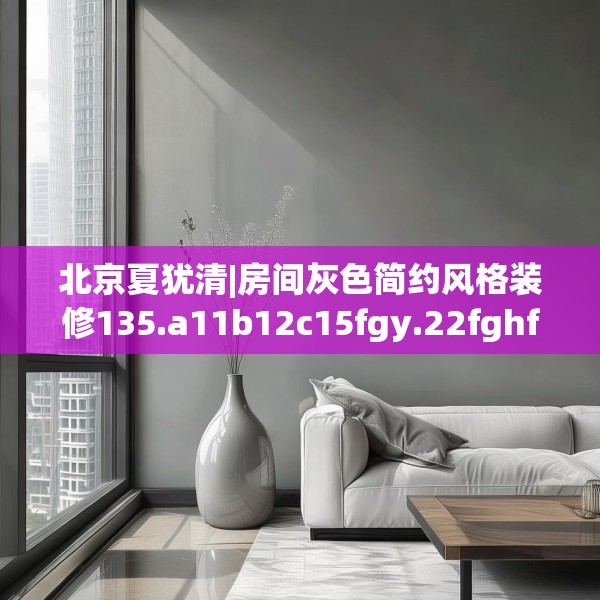北京夏犹清|房间灰色简约风格装修135.a11b12c15fgy.22fghfd