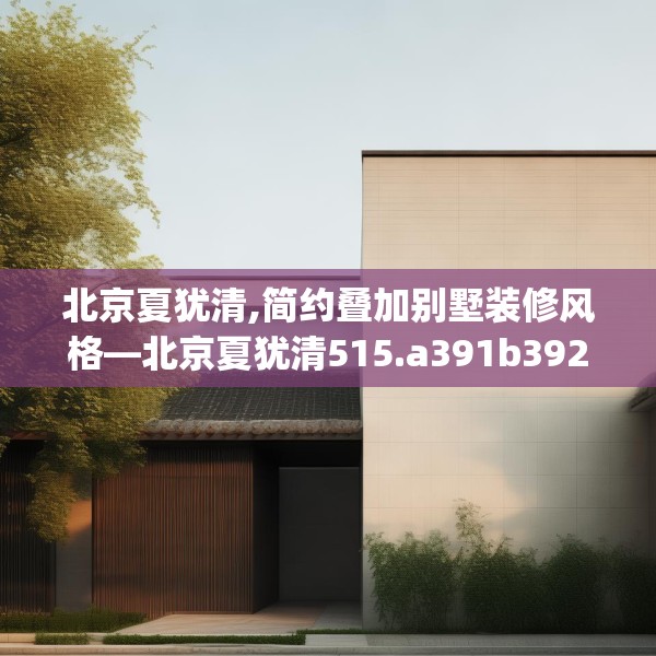 北京夏犹清,简约叠加别墅装修风格—北京夏犹清515.a391b392c395fgy.402cvcx