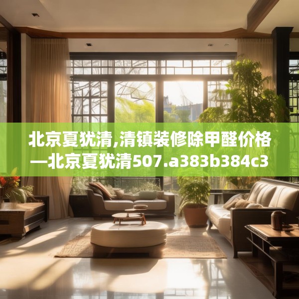 北京夏犹清,清镇装修除甲醛价格—北京夏犹清507.a383b384c387fgy.394uyk