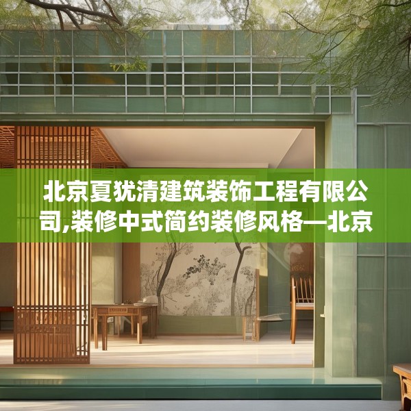 北京夏犹清建筑装饰工程有限公司,装修中式简约装修风格—北京夏犹清建筑装饰工程有限公司271.a147b148c151fgy.158jhhj
