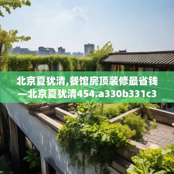 北京夏犹清,餐馆房顶装修最省钱—北京夏犹清454.a330b331c334fgy.341htyj
