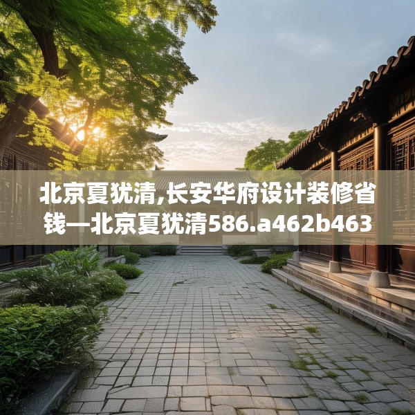 北京夏犹清,长安华府设计装修省钱—北京夏犹清586.a462b463c466fgy.473sdA