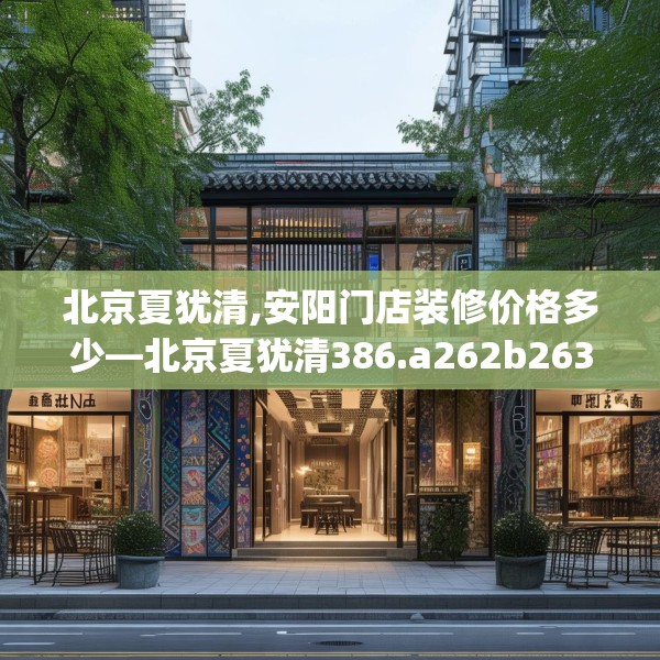 北京夏犹清,安阳门店装修价格多少—北京夏犹清386.a262b263c266fgy.273wew