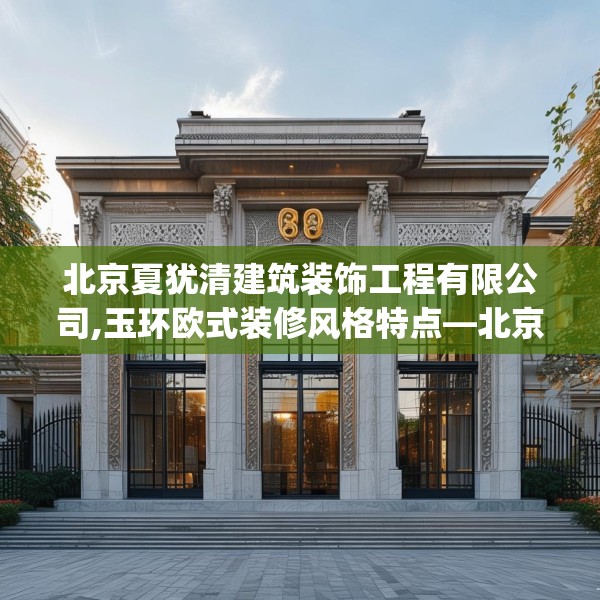 北京夏犹清建筑装饰工程有限公司,玉环欧式装修风格特点—北京夏犹清建筑装饰工程有限公司614.a490b491c494fgy.50176657