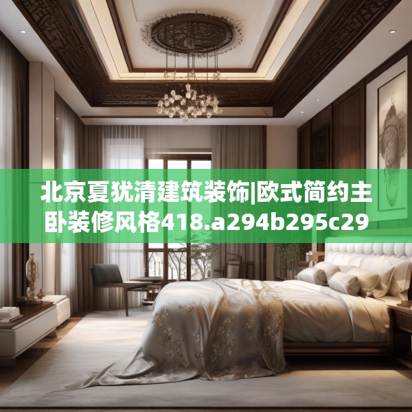 北京夏犹清建筑装饰|欧式简约主卧装修风格418.a294b295c298fgy.305htyj