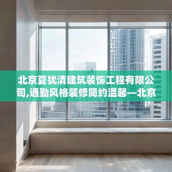 北京夏犹清建筑装饰工程有限公司,通勤风格装修简约温馨—北京夏犹清建筑装饰工程有限公司442.a318b319c322fgy.329sdA