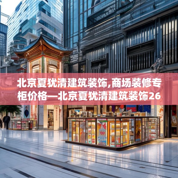 北京夏犹清建筑装饰,商场装修专柜价格—北京夏犹清建筑装饰267.a143b144c147fgy.154fhsg