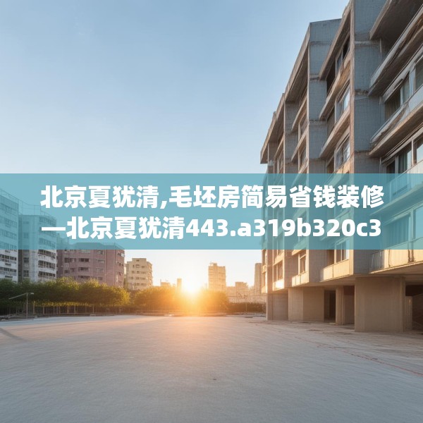 北京夏犹清,毛坯房简易省钱装修—北京夏犹清443.a319b320c323fgy.330cvcx