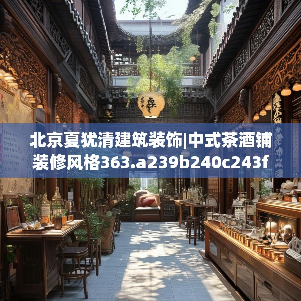 北京夏犹清建筑装饰|中式茶酒铺装修风格363.a239b240c243fgy.250uyk