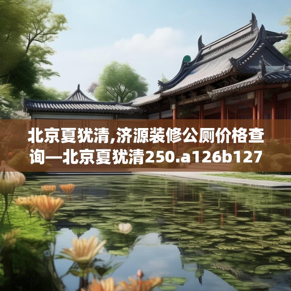 北京夏犹清,济源装修公厕价格查询—北京夏犹清250.a126b127c130fgy.137dewqe