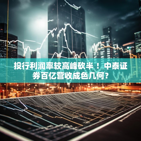 投行利润率较高峰砍半 ！中泰证券百亿营收成色几何？