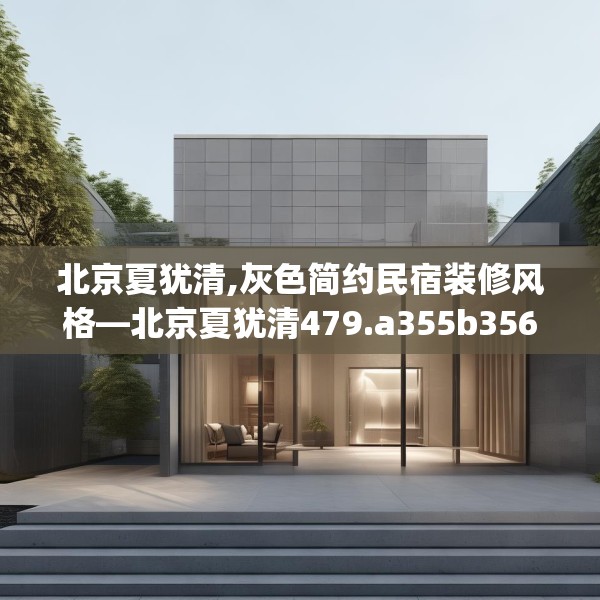 北京夏犹清,灰色简约民宿装修风格—北京夏犹清479.a355b356c359fgy.366cvcx