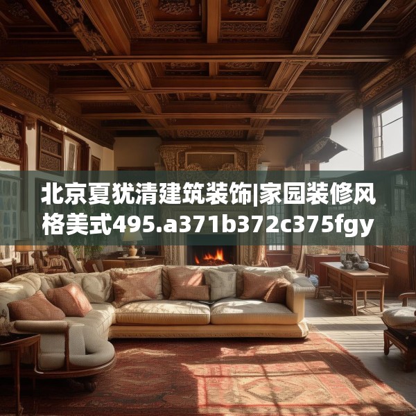 北京夏犹清建筑装饰|家园装修风格美式495.a371b372c375fgy.382fghfd