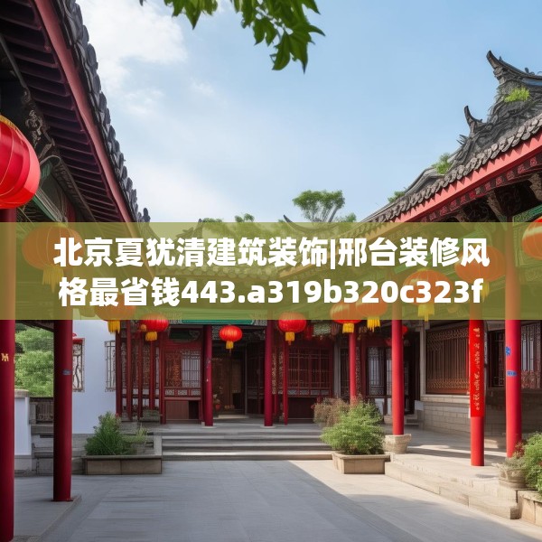 北京夏犹清建筑装饰|邢台装修风格最省钱443.a319b320c323fgy.330cvcx