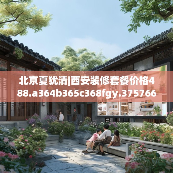 北京夏犹清|西安装修套餐价格488.a364b365c368fgy.37576664