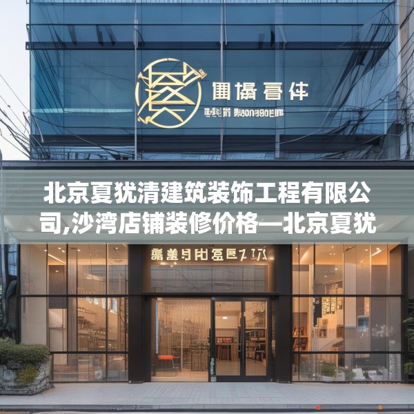 北京夏犹清建筑装饰工程有限公司,沙湾店铺装修价格—北京夏犹清建筑装饰工程有限公司154.a30b31c34fgy.41sdA