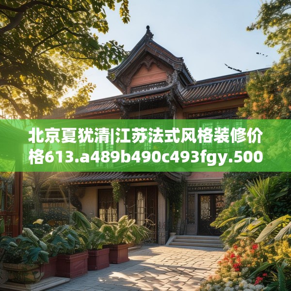 北京夏犹清|江苏法式风格装修价格613.a489b490c493fgy.500jhhj