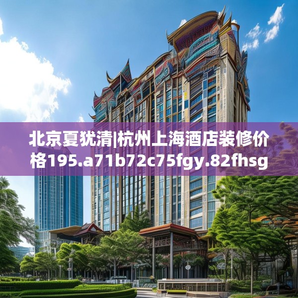 北京夏犹清|杭州上海酒店装修价格195.a71b72c75fgy.82fhsg