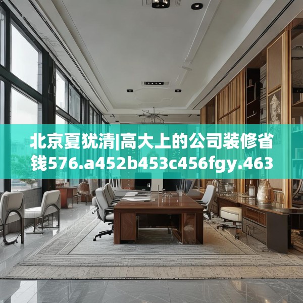 北京夏犹清|高大上的公司装修省钱576.a452b453c456fgy.463nbn