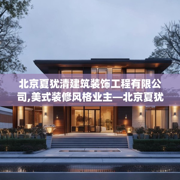 北京夏犹清建筑装饰工程有限公司,美式装修风格业主—北京夏犹清建筑装饰工程有限公司277.a153b154c157fgy.164fdsfds