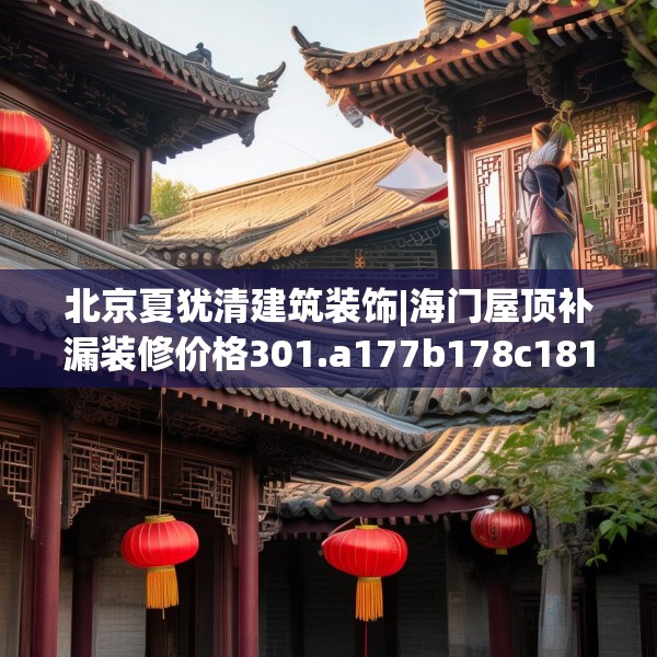 北京夏犹清建筑装饰|海门屋顶补漏装修价格301.a177b178c181fgy.188poiy