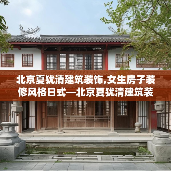 北京夏犹清建筑装饰,女生房子装修风格日式—北京夏犹清建筑装饰310.a186b187c190fgy.197htyj