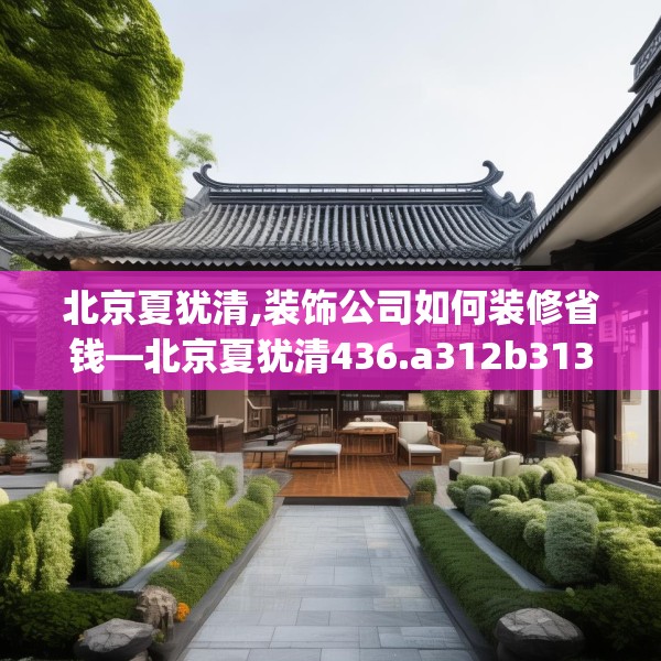 北京夏犹清,装饰公司如何装修省钱—北京夏犹清436.a312b313c316fgy.323htyj