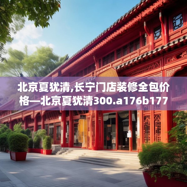 北京夏犹清,长宁门店装修全包价格—北京夏犹清300.a176b177c180fgy.187lkjl