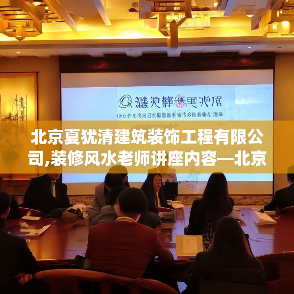 北京夏犹清建筑装饰工程有限公司,装修风水老师讲座内容—北京夏犹清建筑装饰工程有限公司129.a5b6c9fgy.16uyk