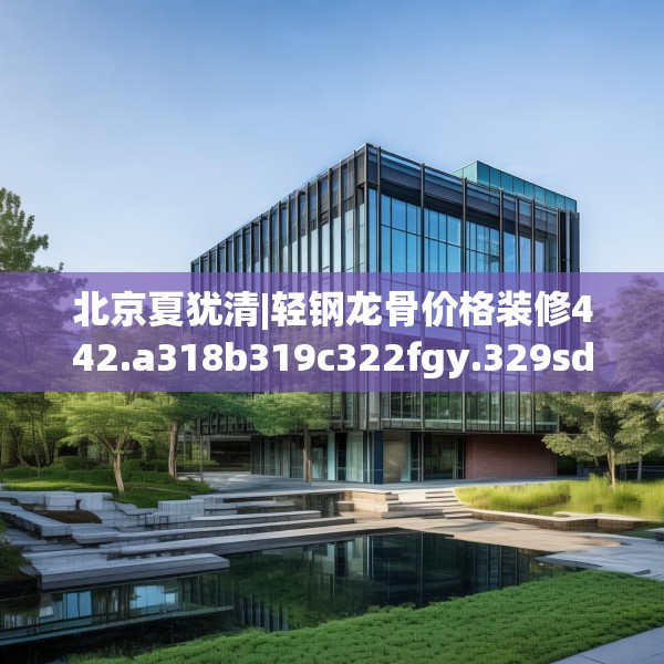 北京夏犹清|轻钢龙骨价格装修442.a318b319c322fgy.329sdA