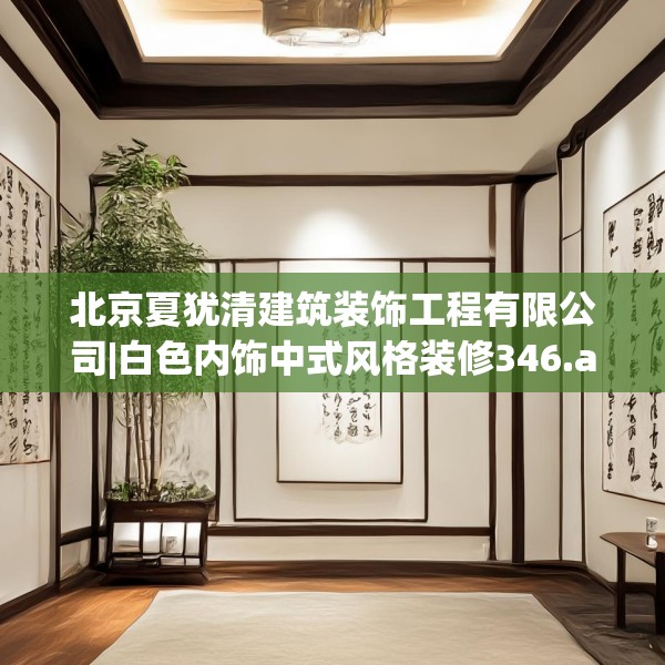 北京夏犹清建筑装饰工程有限公司|白色内饰中式风格装修346.a222b223c226fgy.233htyj