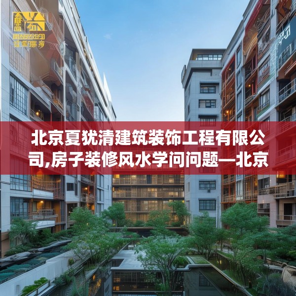 北京夏犹清建筑装饰工程有限公司,房子装修风水学问问题—北京夏犹清建筑装饰工程有限公司156.a32b33c36fgy.43lkjl