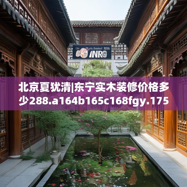北京夏犹清|东宁实木装修价格多少288.a164b165c168fgy.175nbn