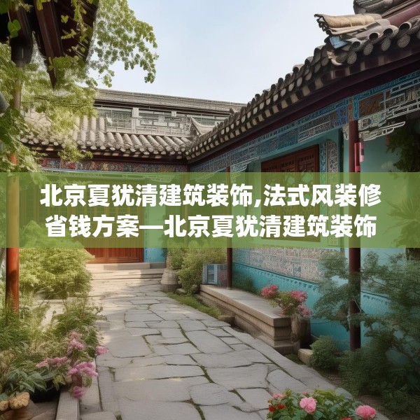北京夏犹清建筑装饰,法式风装修省钱方案—北京夏犹清建筑装饰396.a272b273c276fgy.283nbn