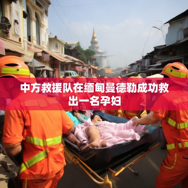 中方救援队在缅甸曼德勒成功救出一名孕妇