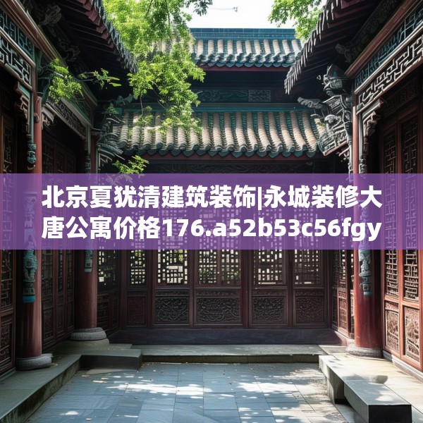 北京夏犹清建筑装饰|永城装修大唐公寓价格176.a52b53c56fgy.63xczxv
