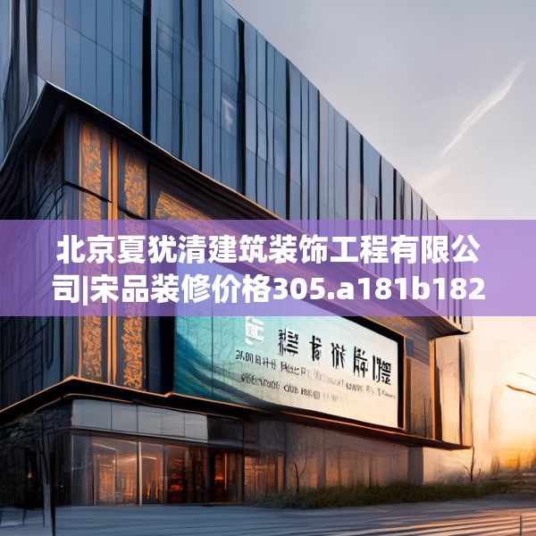 北京夏犹清建筑装饰工程有限公司|宋品装修价格305.a181b182c185fgy.192bnbn